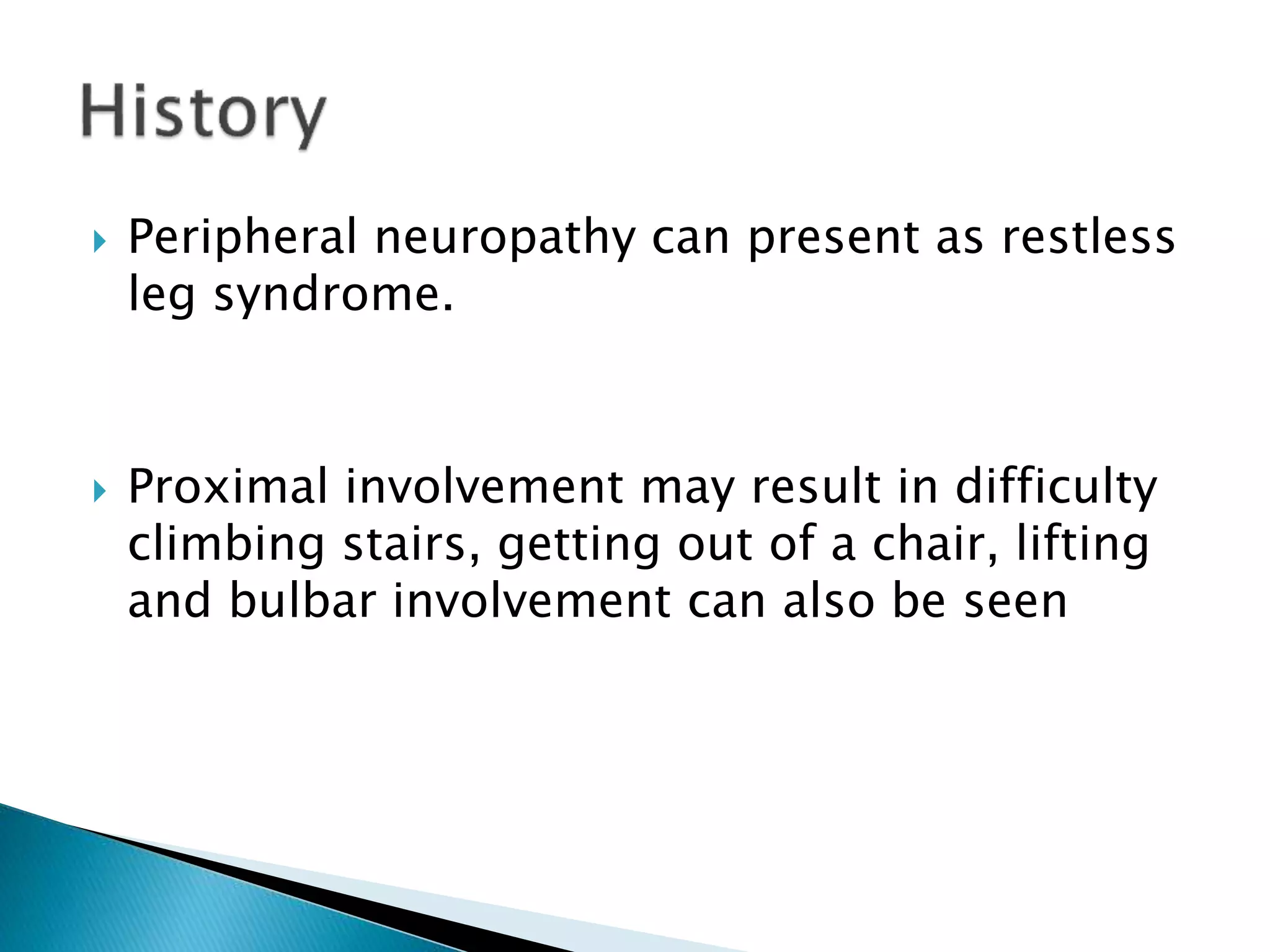  Peripheral neuropathy can present as restless 
leg syndrome. 
 Proximal involvement may result in difficulty 
climbing stairs, getting out of a chair, lifting 
and bulbar involvement can also be seen 
 