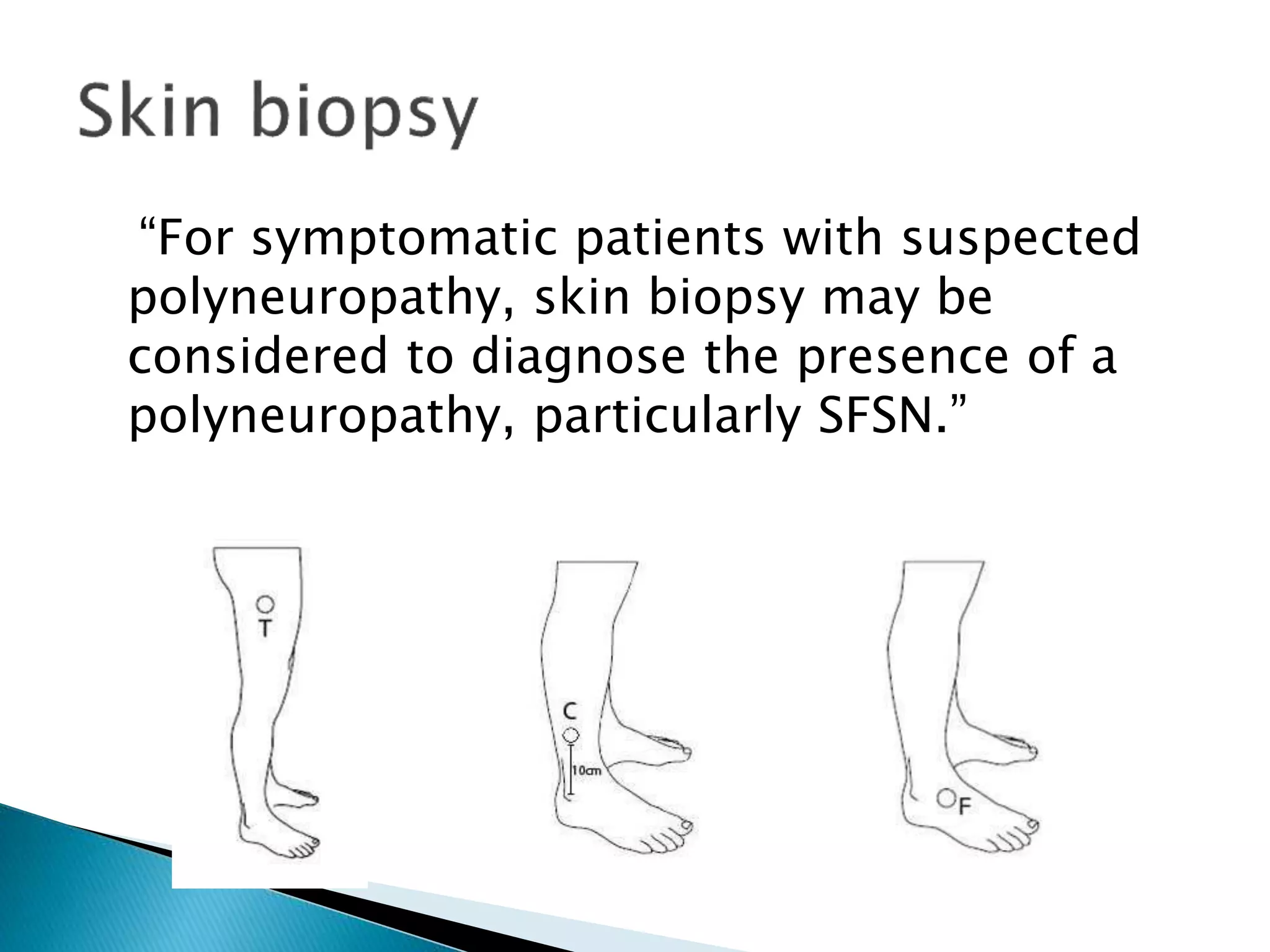 “For symptomatic patients with suspected 
polyneuropathy, skin biopsy may be 
considered to diagnose the presence of a 
polyneuropathy, particularly SFSN.” 
 