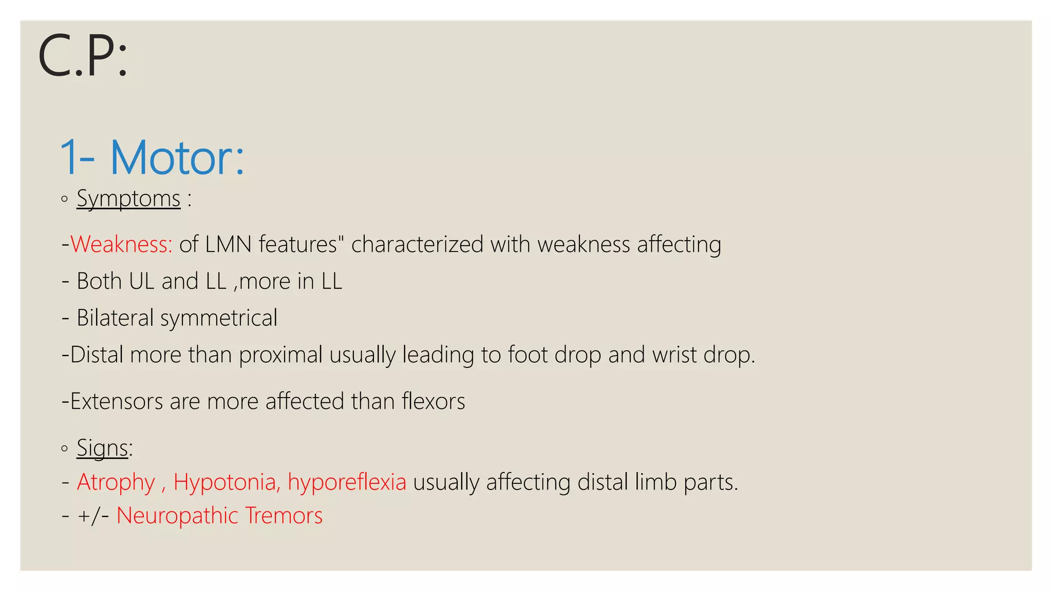 1- Motor:
◦ Symptoms :
-Weakness: of LMN features" characterized with weakness affecting
- Both UL and LL ,more in LL
- Bilateral symmetrical
-Distal more than proximal usually leading to foot drop and wrist drop.
-Extensors are more affected than flexors
◦ Signs:
- Atrophy , Hypotonia, hyporeflexia usually affecting distal limb parts.
- +/- Neuropathic Tremors
C.P:
 