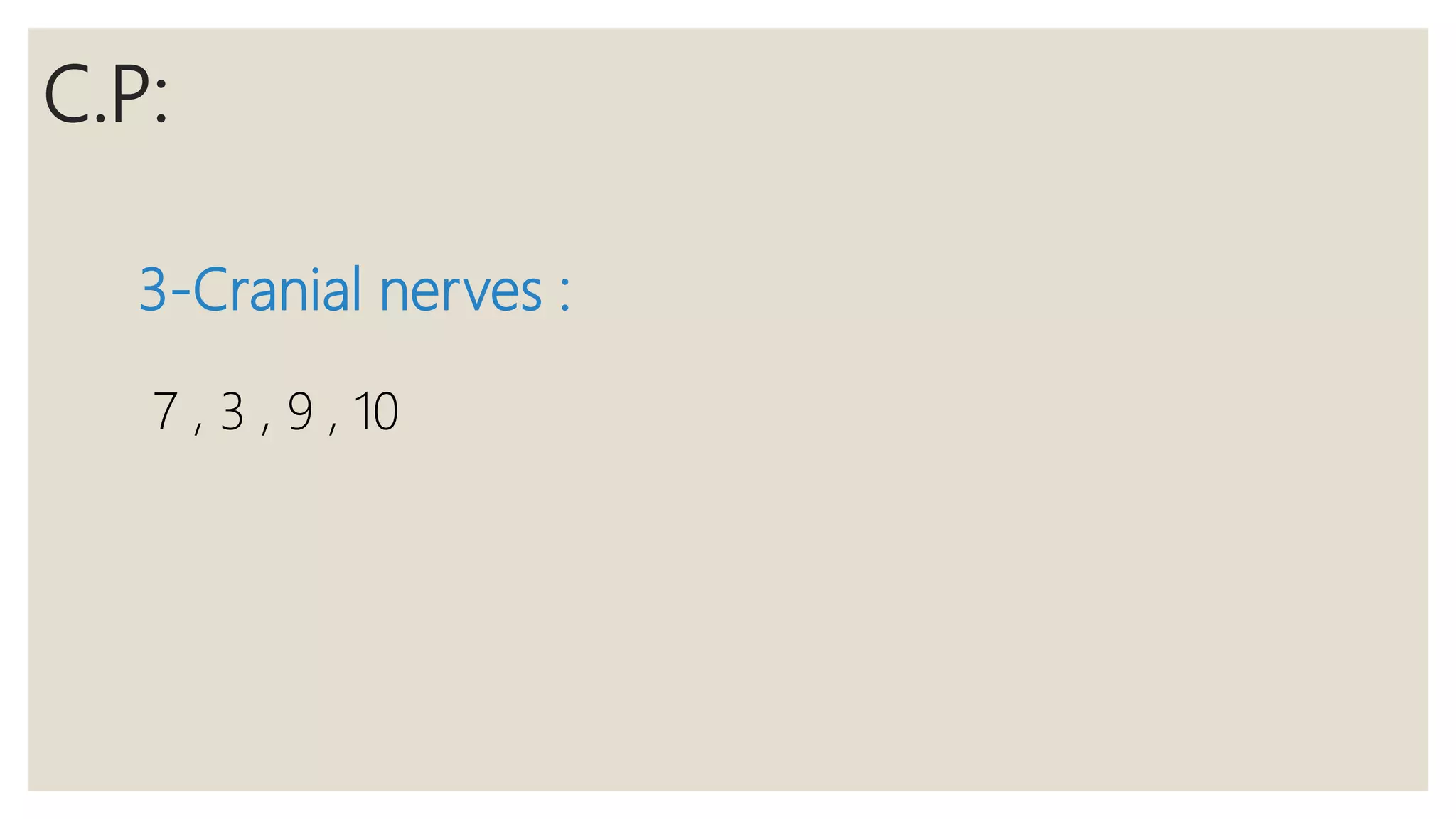 C.P:
3-Cranial nerves :
7 , 3 , 9 , 10
 
