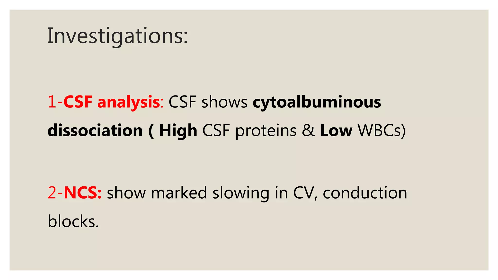 Investigations:
1-CSF analysis: CSF shows cytoalbuminous
dissociation ( High CSF proteins & Low WBCs)
2-NCS: show marked slowing in CV, conduction
blocks.
 