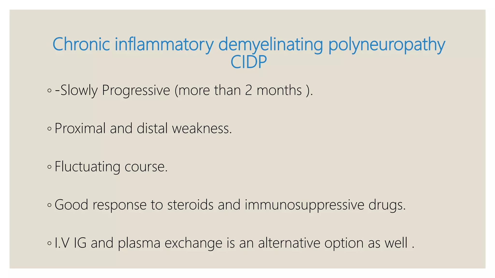 Chronic inflammatory demyelinating polyneuropathy
CIDP
◦ -Slowly Progressive (more than 2 months ).
◦ Proximal and distal weakness.
◦ Fluctuating course.
◦ Good response to steroids and immunosuppressive drugs.
◦ I.V IG and plasma exchange is an alternative option as well .
 