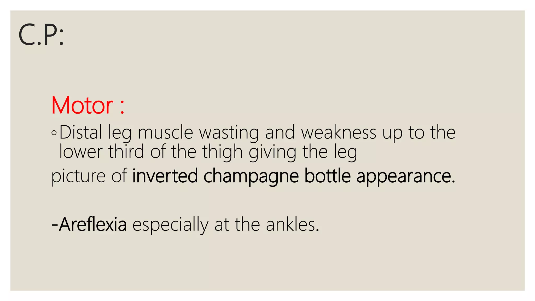 C.P:
Motor :
◦Distal leg muscle wasting and weakness up to the
lower third of the thigh giving the leg
picture of inverted champagne bottle appearance.
-Areflexia especially at the ankles.
 