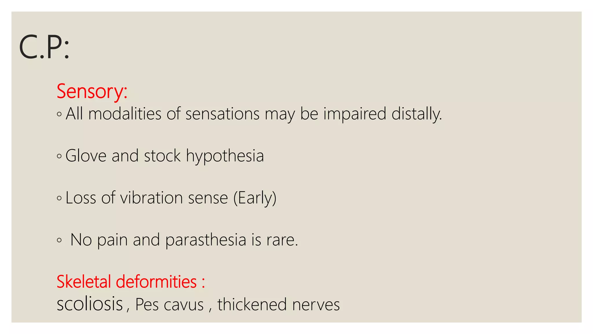 C.P:
Sensory:
◦ All modalities of sensations may be impaired distally.
◦ Glove and stock hypothesia
◦ Loss of vibration sense (Early)
◦ No pain and parasthesia is rare.
Skeletal deformities :
scoliosis , Pes cavus , thickened nerves
 
