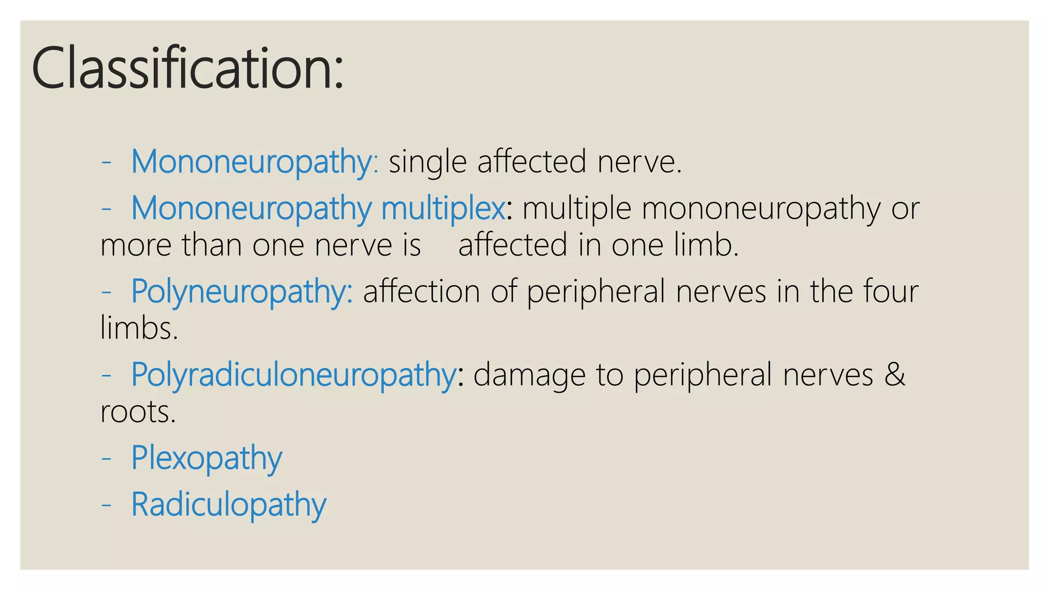 Classification:
- Mononeuropathy: single affected nerve.
- Mononeuropathy multiplex: multiple mononeuropathy or
more than one nerve is affected in one limb.
- Polyneuropathy: affection of peripheral nerves in the four
limbs.
- Polyradiculoneuropathy: damage to peripheral nerves &
roots.
- Plexopathy
- Radiculopathy
 