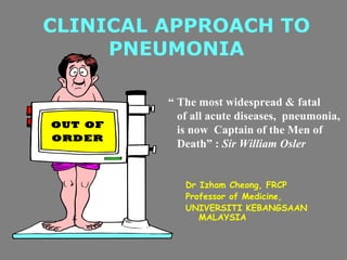 CLINICAL APPROACH TO PNEUMONIA Dr Izham Cheong, FRCP Professor of Medicine,  UNIVERSITI KEBANGSAAN MALAYSIA “  The most widespread & fatal of all acute diseases,  pneumonia, is now  Captain of the Men of Death” :  Sir William Osler 