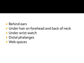  Behind ears
 Under hair on forehead and back of neck
 Under wrist watch
 Distal phalanges
 Web spaces
 