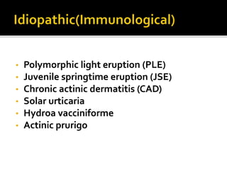 • Polymorphic light eruption (PLE)
• Juvenile springtime eruption (JSE)
• Chronic actinic dermatitis (CAD)
• Solar urticaria
• Hydroa vacciniforme
• Actinic prurigo
 