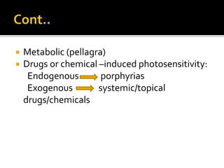 Metabolic (pellagra)
 Drugs or chemical –induced photosensitivity:
Endogenous porphyrias
Exogenous systemic/topical
drugs/chemicals
 