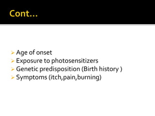  Age of onset
 Exposure to photosensitizers
 Genetic predisposition (Birth history )
 Symptoms (itch,pain,burning)
 