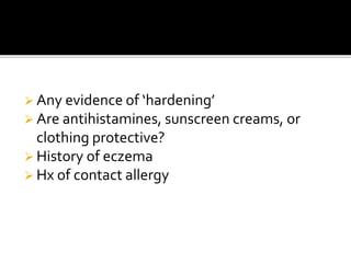  Any evidence of ‘hardening’
 Are antihistamines, sunscreen creams, or
clothing protective?
 History of eczema
 Hx of contact allergy
 