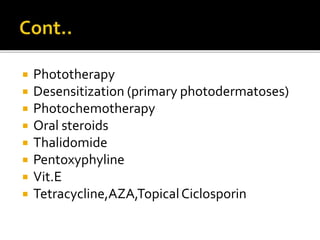  Phototherapy
 Desensitization (primary photodermatoses)
 Photochemotherapy
 Oral steroids
 Thalidomide
 Pentoxyphyline
 Vit.E
 Tetracycline,AZA,TopicalCiclosporin
 