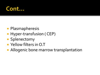 Plasmapheresis
 Hyper-transfusion ( CEP)
 Splenectomy
 Yellow filters in O.T
 Allogenic bone marrow transplantation
 