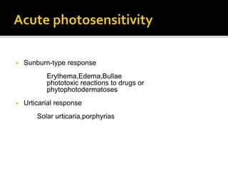 Sunburn-type response
Erythema,Edema,Bullae
phototoxic reactions to drugs or
phytophotodermatoses
 Urticarial response
Solar urticaria,porphyrias
 