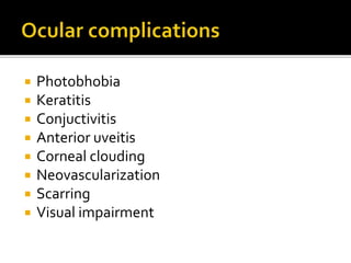  Photobhobia
 Keratitis
 Conjuctivitis
 Anterior uveitis
 Corneal clouding
 Neovascularization
 Scarring
 Visual impairment
 