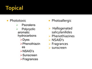  Phototoxic
 Psoralens
 Polycyclic
aromatic
hydrocarbons
Dyes
Phenothiazin
es
NSAID’s
Sunscreen
Fragrances
 Photoallergic
 Hallogenated
salicylanilides
 Phenothiazines
 NSAID’s
 Fragrances
 sunscreen
 