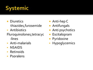  Diuretics
thiazides,furosemide
 Antibiotics
Fluroquinolones,tetracyc
-lines
 Anti-malarials
 NSAIDS
 Retinoids
 Psoralens
 Anti-hep C
 Antifungals
 Anti psychotics
 Escitalopram
 Pyridoxine
 Hypoglycemics
 