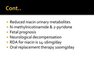  Reduced niacin urinary metabolites
 N-methylnicotinamide & 2-pyridone
 Fetal prognosis
 Neurological decompensation
 RDA for niacin is 14-16mg/day
 Oral replacement therapy 100mg/day
 
