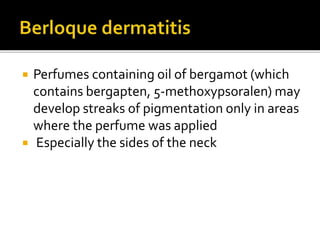  Perfumes containing oil of bergamot (which
contains bergapten, 5-methoxypsoralen) may
develop streaks of pigmentation only in areas
where the perfume was applied
 Especially the sides of the neck
 