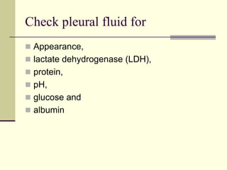 Check pleural fluid for
 Appearance,
 lactate dehydrogenase (LDH),
 protein,
 pH,
 glucose and
 albumin
 