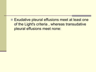  Exudative pleural effusions meet at least one
of the Light's criteria , whereas transudative
pleural effusions meet none:
 