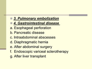  3. Pulmonary embolization
 4. Gastrointestinal disease
a. Esophageal perforation
b. Pancreatic disease
c. Intraabdominal abscesses
d. Diaphragmatic hernia
e. After abdominal surgery
f. Endoscopic variceal sclerotherapy
g. After liver transplant
 