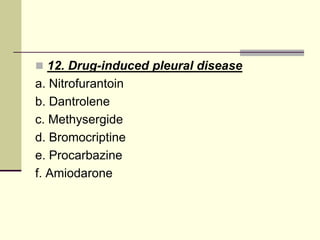  12. Drug-induced pleural disease
a. Nitrofurantoin
b. Dantrolene
c. Methysergide
d. Bromocriptine
e. Procarbazine
f. Amiodarone
 