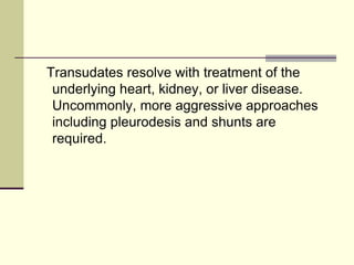 Transudates resolve with treatment of the
underlying heart, kidney, or liver disease.
Uncommonly, more aggressive approaches
including pleurodesis and shunts are
required.
 