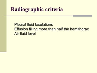 Radiographic criteria
Pleural fluid loculations
Effusion filling more than half the hemithorax
Air fluid level
 