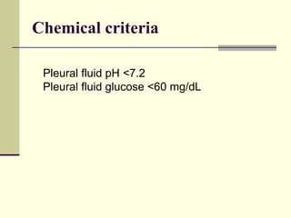 Chemical criteria
Pleural fluid pH <7.2
Pleural fluid glucose <60 mg/dL
 