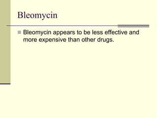 Bleomycin
 Bleomycin appears to be less effective and
more expensive than other drugs.
 