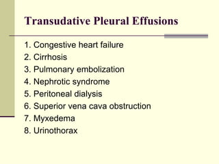 Transudative Pleural Effusions
1. Congestive heart failure
2. Cirrhosis
3. Pulmonary embolization
4. Nephrotic syndrome
5. Peritoneal dialysis
6. Superior vena cava obstruction
7. Myxedema
8. Urinothorax

 