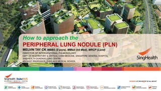 MELVIN TAY CK MBBS (S’pore), MMed (Int Med), MRCP (Lond)
DIRECTOR OF INTERVENTIONAL PULMONOLOGY
DEPT OF RESPIRATORY & CRITICAL CARE MEDICINE, SINGAPORE GENERAL HOSPITAL
SINGHEALTH DUKENUS LUNG CENTRE
ADJ ASST PROFESSOR, DUKE-NUS MEDICAL SCHOOL
How to approach the
PERIPHERAL LUNG NODULE (PLN)
 