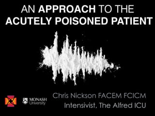 AN APPROACH TO THE!
ACUTELY POISONED PATIENT
Chris Nickson FACEM FCICM
Intensivist, The Alfred ICU
 