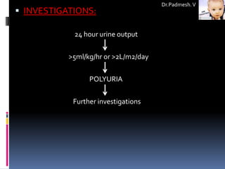Dr.Padmesh. V
 INVESTIGATIONS:

            24 hour urine output

           >5ml/kg/hr or >2L/m2/day

                 POLYURIA

            Further investigations
 
