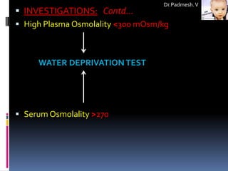Dr.Padmesh. V
 INVESTIGATIONS: Contd…
 High Plasma Osmolality <300 mOsm/kg



     WATER DEPRIVATION TEST




 Serum Osmolality >270
 