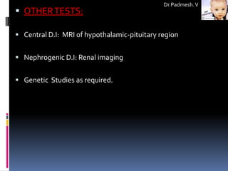 Dr.Padmesh. V
 OTHER TESTS:

 Central D.I: MRI of hypothalamic-pituitary region


 Nephrogenic D.I: Renal imaging


 Genetic Studies as required.
 