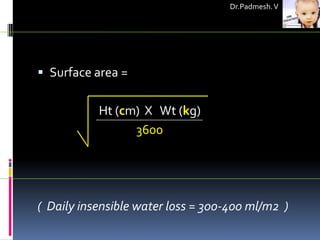 Dr.Padmesh. V




 Surface area =


           Ht (cm) X Wt (kg)
                 3600




( Daily insensible water loss = 300-400 ml/m2 )
 