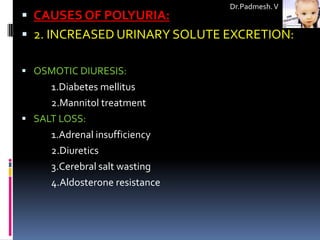 Dr.Padmesh. V
 CAUSES OF POLYURIA:
 2. INCREASED URINARY SOLUTE EXCRETION:

 OSMOTIC DIURESIS:
     1.Diabetes mellitus
     2.Mannitol treatment
 SALT LOSS:
     1.Adrenal insufficiency
     2.Diuretics
     3.Cerebral salt wasting
     4.Aldosterone resistance
 