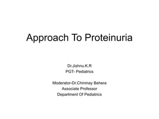 Approach To Proteinuria
Dr.Jishnu.K.R
PGT- Pediatrics
Moderator-Dr.Chinmay Behera
Associate Professor
Department Of Pediatrics
 