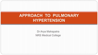 Dr Arya Mahapatra
NRS Medical College
APPROACH TO PULMONARY
HYPERTENSION
 