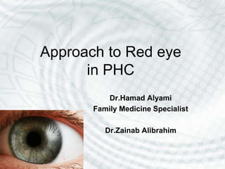 Approach to Red eye
in PHC
Dr.Hamad Alyami
Family Medicine Specialist
Dr.Zainab Alibrahim
 