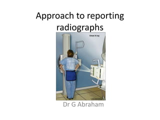 Approach to reporting
radiographs
Dr G Abraham
 