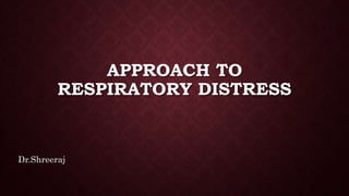 APPROACH TO
RESPIRATORY DISTRESS
Dr.Shreeraj
 