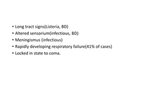 • Long tract signs(Listeria, BD)
• Altered sensorium(infectious, BD)
• Meningismus (infectious)
• Rapidly developing respiratory failure(41% of cases)
• Locked in state to coma.
 