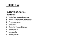 ETIOLOGY
• INFECTIOUS CAUSES:
• Bacterial –
1) Listeria monocytogenes
2) Mycobacterium tuberculosis
3) Pneumococcus
4) Brucella
5) Borrelia (Lyme Disease)
6) Salmonella
7) Legionella
8) Mycoplasma
 