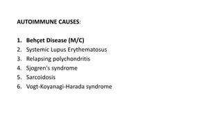 AUTOIMMUNE CAUSES:
1. Behçet Disease (M/C)
2. Systemic Lupus Erythematosus
3. Relapsing polychondritis
4. Sjogren's syndrome
5. Sarcoidosis
6. Vogt-Koyanagi-Harada syndrome
 