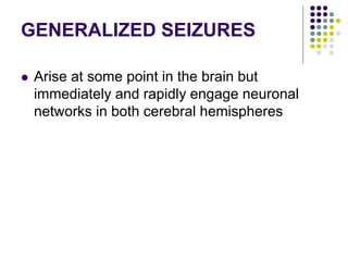 GENERALIZED SEIZURES
 Arise at some point in the brain but
immediately and rapidly engage neuronal
networks in both cerebral hemispheres
 