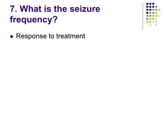 7. What is the seizure
frequency?
 Response to treatment
 