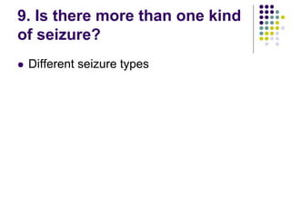9. Is there more than one kind
of seizure?
 Different seizure types
 